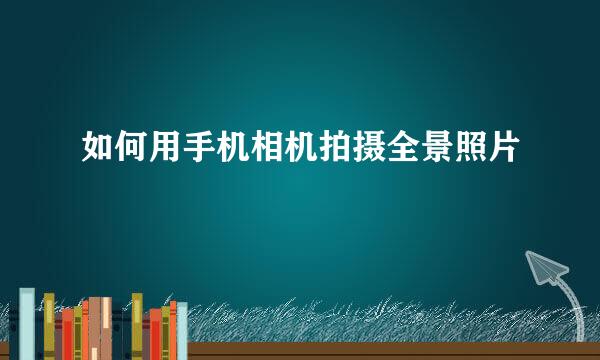 如何用手机相机拍摄全景照片