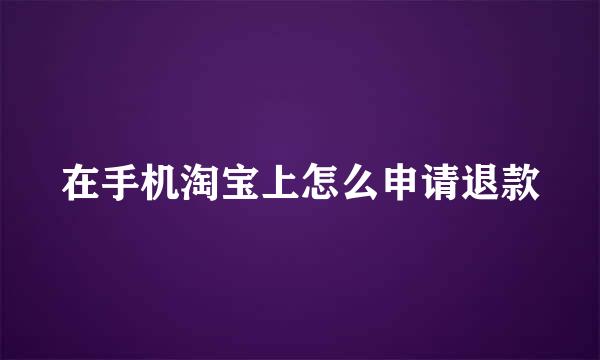 在手机淘宝上怎么申请退款