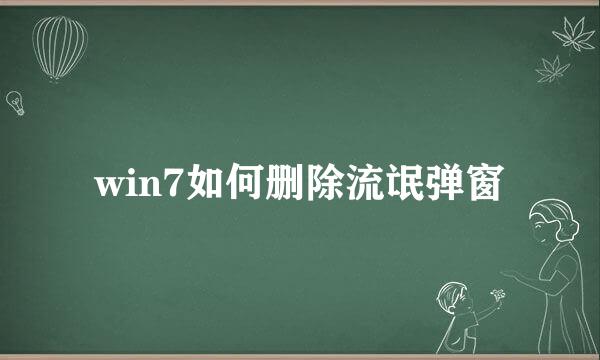 win7如何删除流氓弹窗