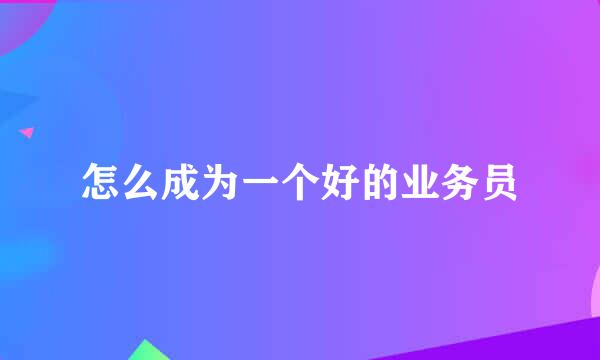 怎么成为一个好的业务员