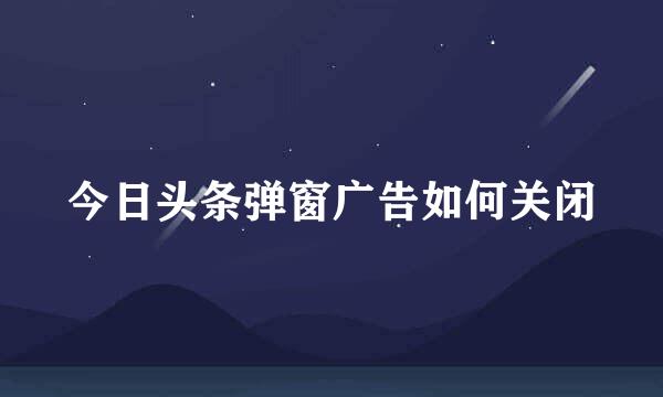 今日头条弹窗广告如何关闭