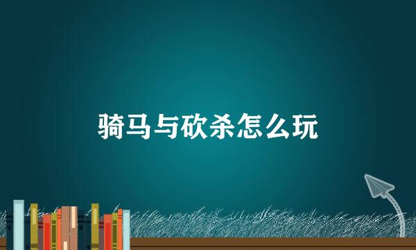 骑马与砍杀怎么玩