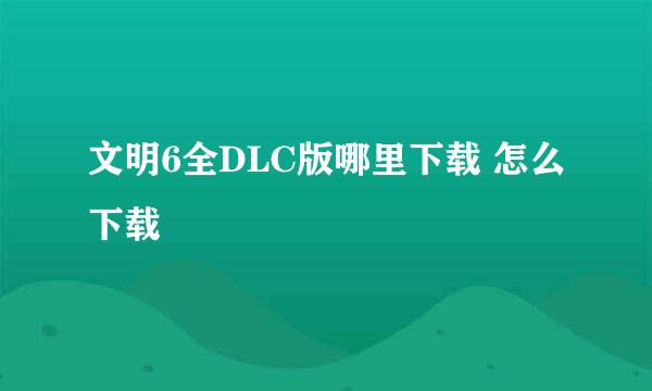 文明6全DLC版哪里下载 怎么下载