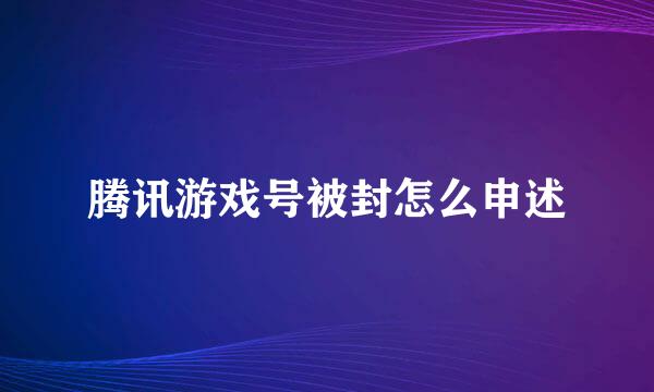 腾讯游戏号被封怎么申述