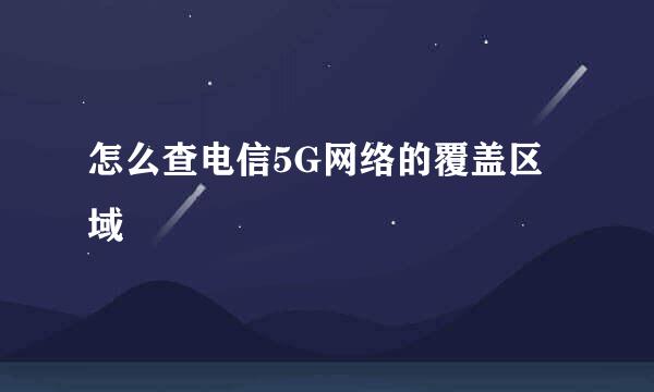 怎么查电信5G网络的覆盖区域