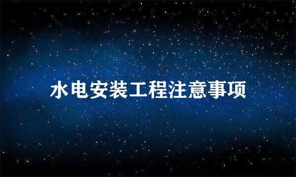 水电安装工程注意事项
