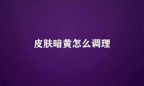 皮肤暗黄怎么调理