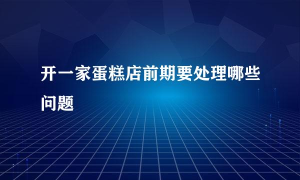 开一家蛋糕店前期要处理哪些问题