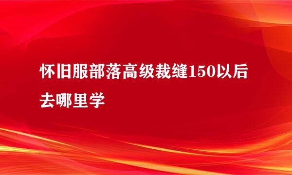怀旧服部落高级裁缝150以后去哪里学