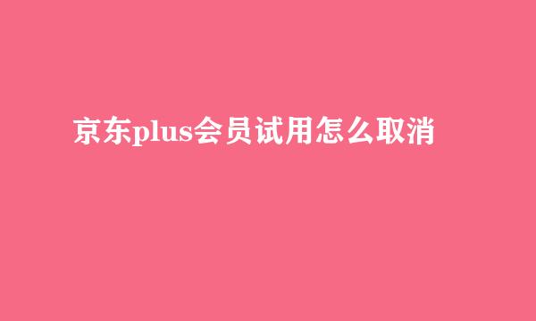 京东plus会员试用怎么取消