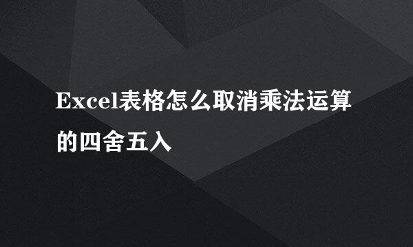 Excel表格怎么取消乘法运算的四舍五入