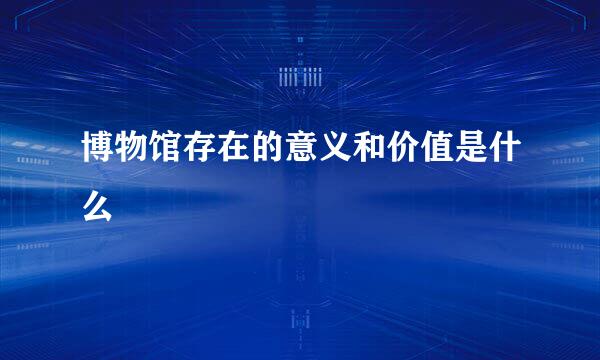 博物馆存在的意义和价值是什么