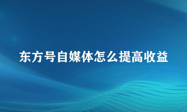 东方号自媒体怎么提高收益