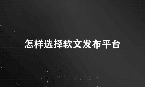 怎样选择软文发布平台