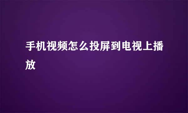 手机视频怎么投屏到电视上播放