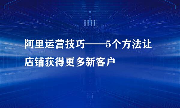 阿里运营技巧——5个方法让店铺获得更多新客户