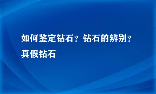 如何鉴定钻石？钻石的辨别？真假钻石