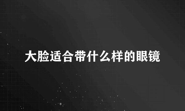 大脸适合带什么样的眼镜