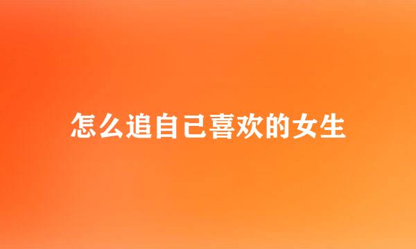 怎么追自己喜欢的女生