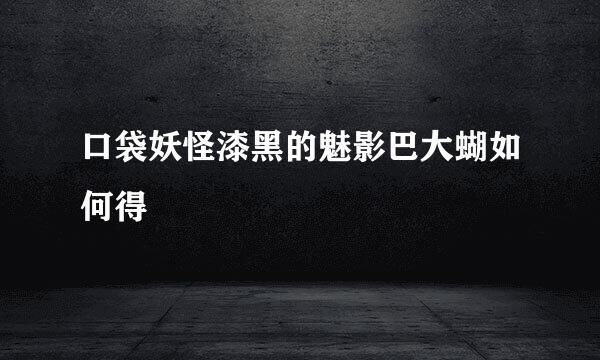 口袋妖怪漆黑的魅影巴大蝴如何得