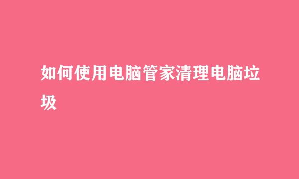 如何使用电脑管家清理电脑垃圾