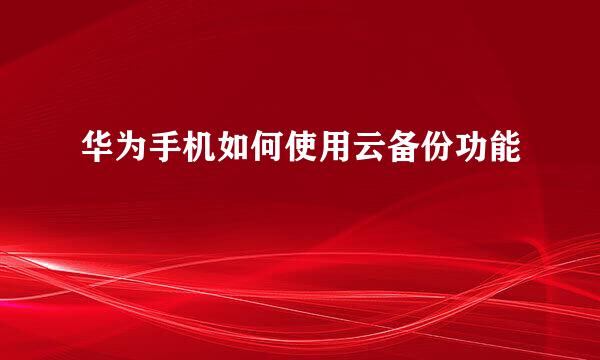 华为手机如何使用云备份功能