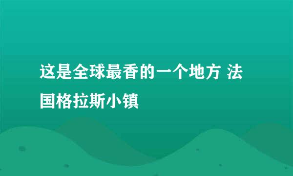 这是全球最香的一个地方 法国格拉斯小镇