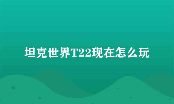 坦克世界T22现在怎么玩