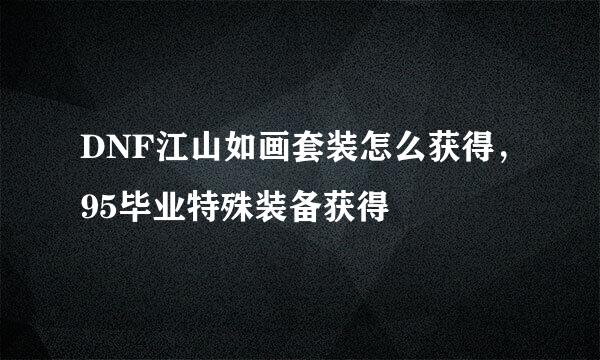 DNF江山如画套装怎么获得，95毕业特殊装备获得