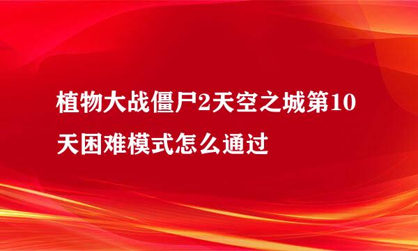 植物大战僵尸2天空之城第10天困难模式怎么通过