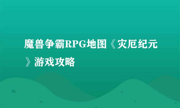魔兽争霸RPG地图《灾厄纪元》游戏攻略