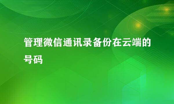管理微信通讯录备份在云端的号码