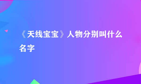 《天线宝宝》人物分别叫什么名字