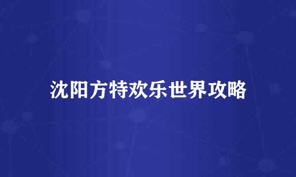 沈阳方特欢乐世界攻略