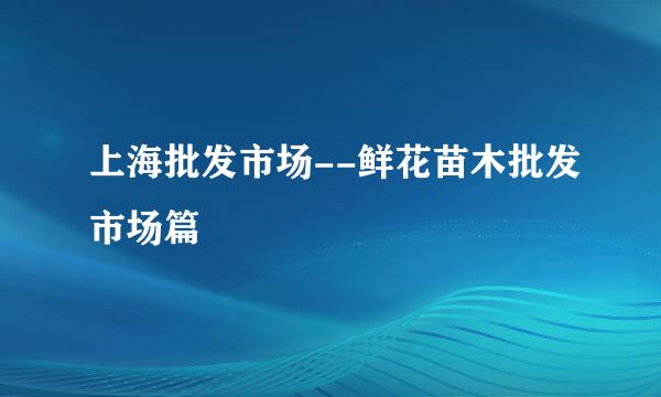 上海批发市场--鲜花苗木批发市场篇
