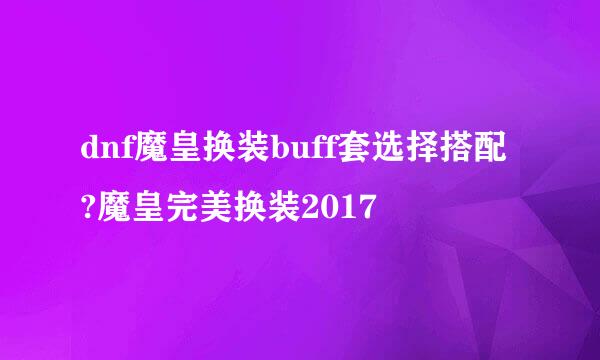 dnf魔皇换装buff套选择搭配?魔皇完美换装2017