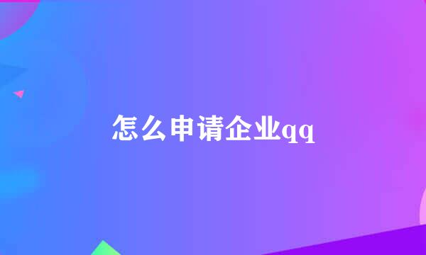 怎么申请企业qq