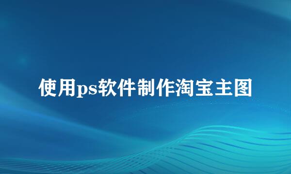 使用ps软件制作淘宝主图