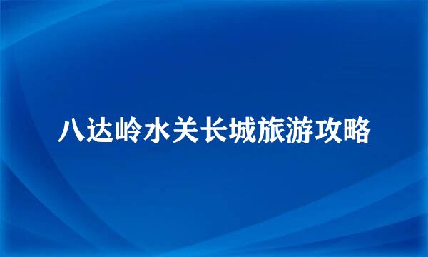 八达岭水关长城旅游攻略