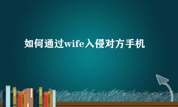 如何通过wife入侵对方手机