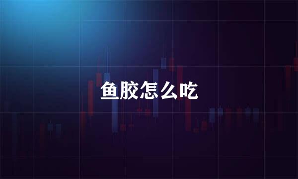 鱼胶怎么吃
