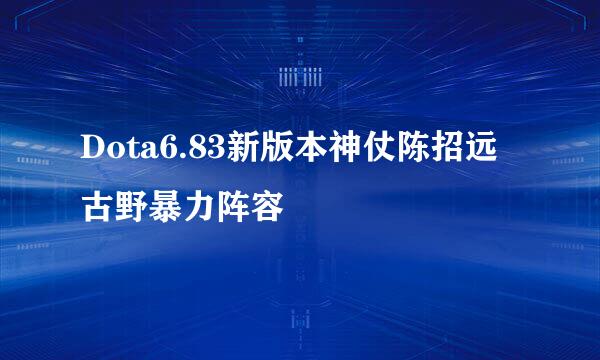 Dota6.83新版本神仗陈招远古野暴力阵容