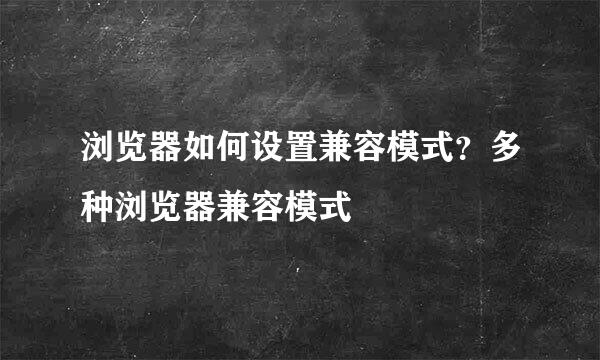 浏览器如何设置兼容模式？多种浏览器兼容模式