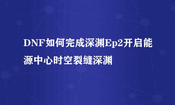 DNF如何完成深渊Ep2开启能源中心时空裂缝深渊