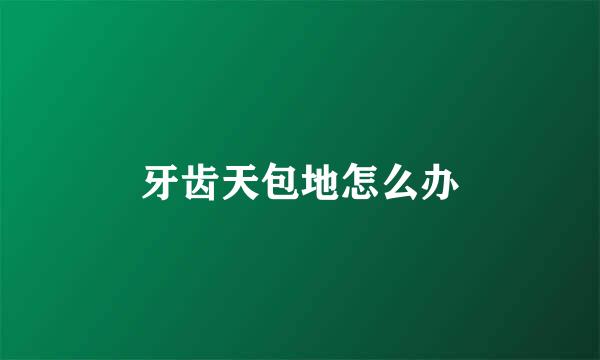 牙齿天包地怎么办