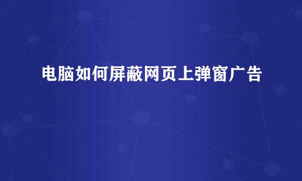 电脑如何屏蔽网页上弹窗广告