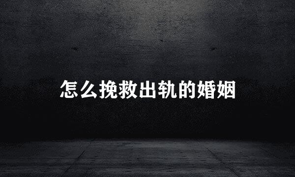 怎么挽救出轨的婚姻