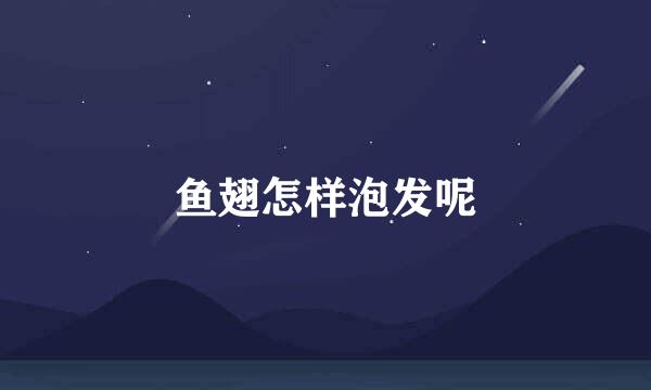 鱼翅怎样泡发呢
