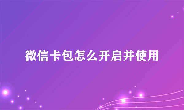 微信卡包怎么开启并使用