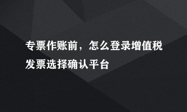 专票作账前，怎么登录增值税发票选择确认平台